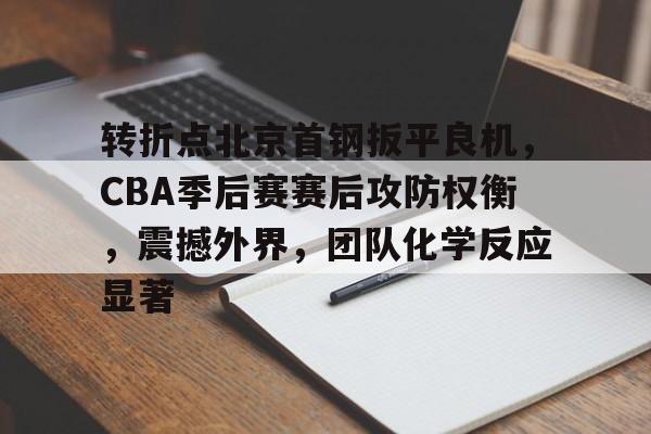 体育平台-包含转折点北京首钢扳平良机，CBA季后赛赛后攻防权衡，震撼外界，团队化学反应显著的词条